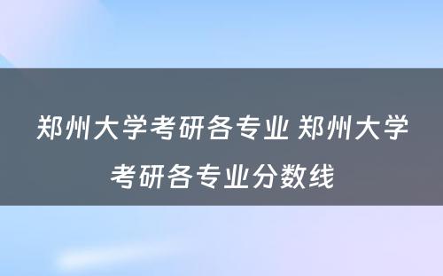 郑州大学考研各专业 郑州大学考研各专业分数线