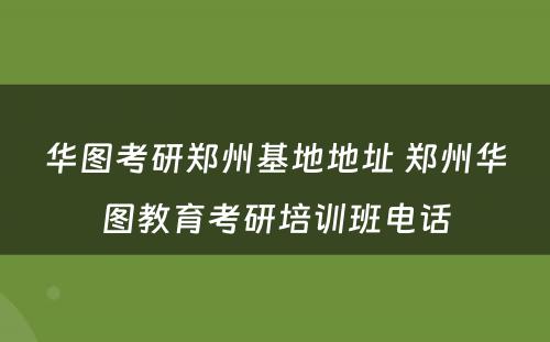 华图考研郑州基地地址 郑州华图教育考研培训班电话