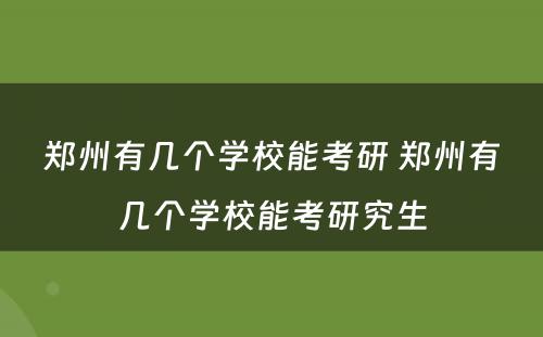 郑州有几个学校能考研 郑州有几个学校能考研究生