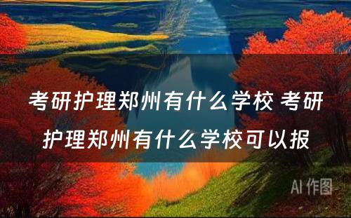 考研护理郑州有什么学校 考研护理郑州有什么学校可以报