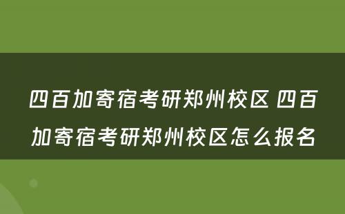 四百加寄宿考研郑州校区 四百加寄宿考研郑州校区怎么报名