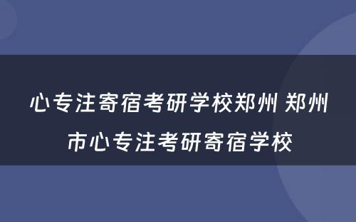 心专注寄宿考研学校郑州 郑州市心专注考研寄宿学校