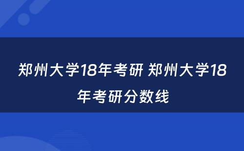 郑州大学18年考研 郑州大学18年考研分数线