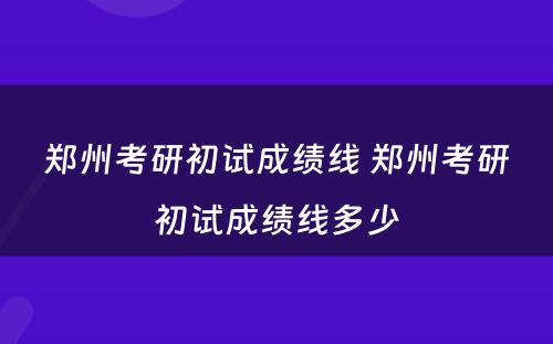 郑州考研初试成绩线 郑州考研初试成绩线多少