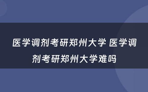 医学调剂考研郑州大学 医学调剂考研郑州大学难吗