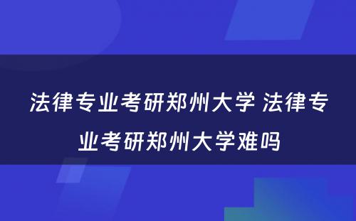 法律专业考研郑州大学 法律专业考研郑州大学难吗