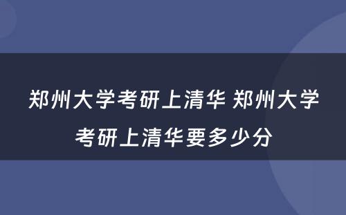 郑州大学考研上清华 郑州大学考研上清华要多少分