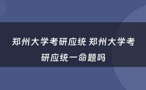 郑州大学考研应统 郑州大学考研应统一命题吗