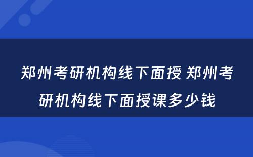 郑州考研机构线下面授 郑州考研机构线下面授课多少钱