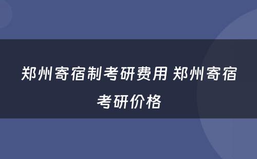 郑州寄宿制考研费用 郑州寄宿考研价格