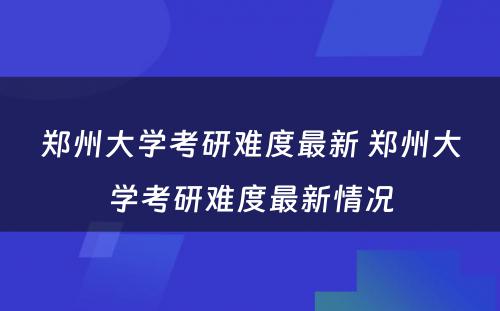 郑州大学考研难度最新 郑州大学考研难度最新情况