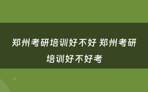 郑州考研培训好不好 郑州考研培训好不好考