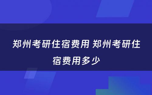 郑州考研住宿费用 郑州考研住宿费用多少