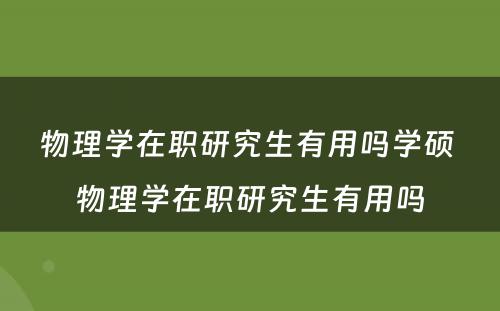 物理学在职研究生有用吗学硕 物理学在职研究生有用吗