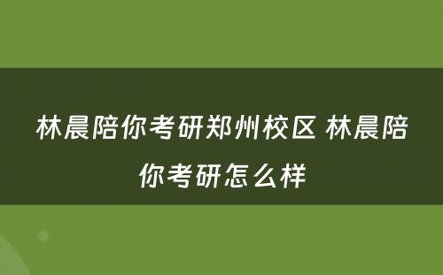 林晨陪你考研郑州校区 林晨陪你考研怎么样