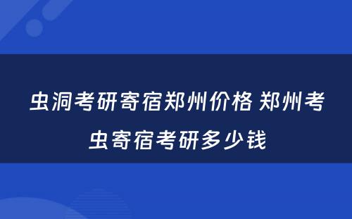 虫洞考研寄宿郑州价格 郑州考虫寄宿考研多少钱