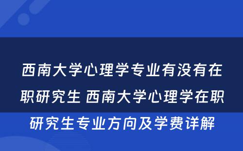 西南大学心理学专业有没有在职研究生 西南大学心理学在职研究生专业方向及学费详解