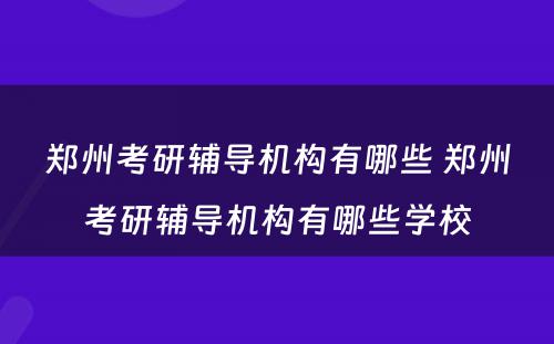 郑州考研辅导机构有哪些 郑州考研辅导机构有哪些学校