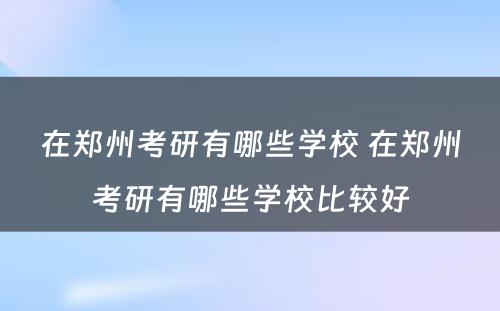 在郑州考研有哪些学校 在郑州考研有哪些学校比较好