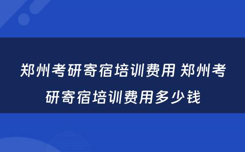 郑州考研寄宿培训费用 郑州考研寄宿培训费用多少钱