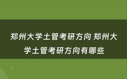 郑州大学土管考研方向 郑州大学土管考研方向有哪些