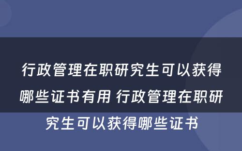 行政管理在职研究生可以获得哪些证书有用 行政管理在职研究生可以获得哪些证书