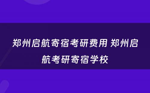 郑州启航寄宿考研费用 郑州启航考研寄宿学校