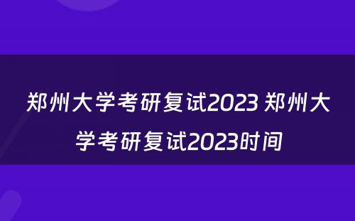 郑州大学考研复试2023 郑州大学考研复试2023时间