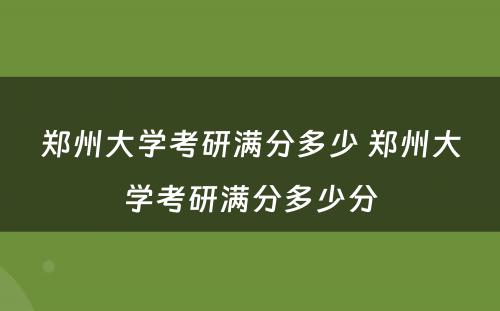 郑州大学考研满分多少 郑州大学考研满分多少分