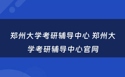 郑州大学考研辅导中心 郑州大学考研辅导中心官网