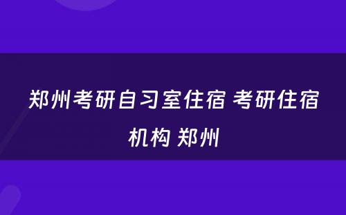 郑州考研自习室住宿 考研住宿机构 郑州