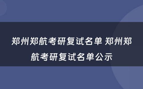 郑州郑航考研复试名单 郑州郑航考研复试名单公示