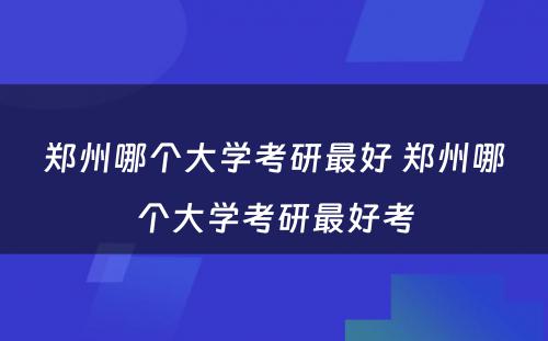 郑州哪个大学考研最好 郑州哪个大学考研最好考