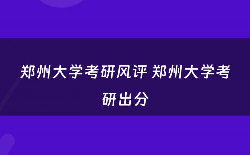 郑州大学考研风评 郑州大学考研出分