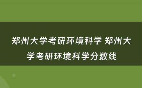 郑州大学考研环境科学 郑州大学考研环境科学分数线