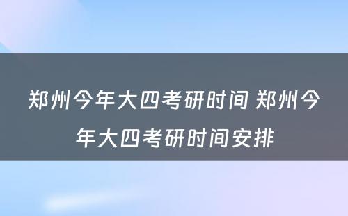 郑州今年大四考研时间 郑州今年大四考研时间安排