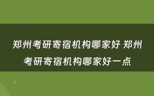 郑州考研寄宿机构哪家好 郑州考研寄宿机构哪家好一点