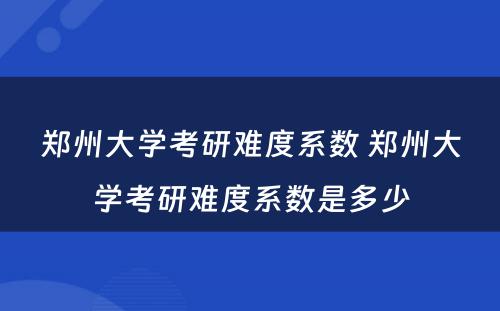 郑州大学考研难度系数 郑州大学考研难度系数是多少