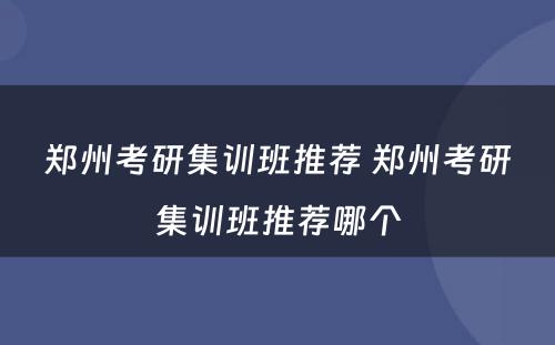 郑州考研集训班推荐 郑州考研集训班推荐哪个