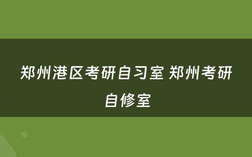 郑州港区考研自习室 郑州考研自修室