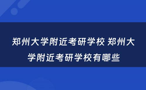 郑州大学附近考研学校 郑州大学附近考研学校有哪些