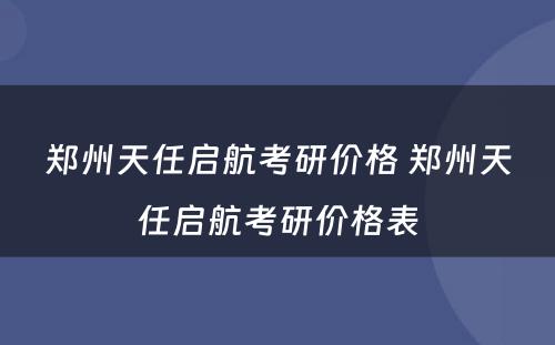 郑州天任启航考研价格 郑州天任启航考研价格表