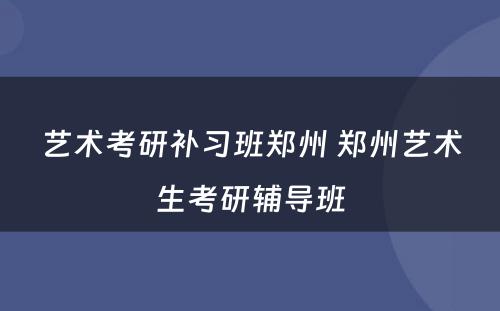 艺术考研补习班郑州 郑州艺术生考研辅导班