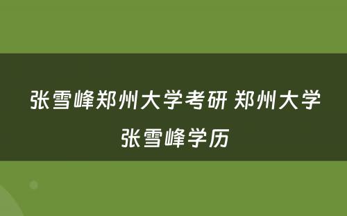 张雪峰郑州大学考研 郑州大学张雪峰学历