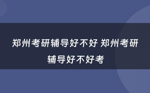 郑州考研辅导好不好 郑州考研辅导好不好考