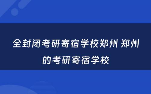 全封闭考研寄宿学校郑州 郑州的考研寄宿学校