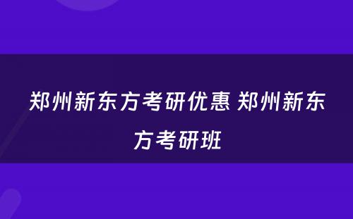 郑州新东方考研优惠 郑州新东方考研班