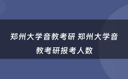 郑州大学音教考研 郑州大学音教考研报考人数