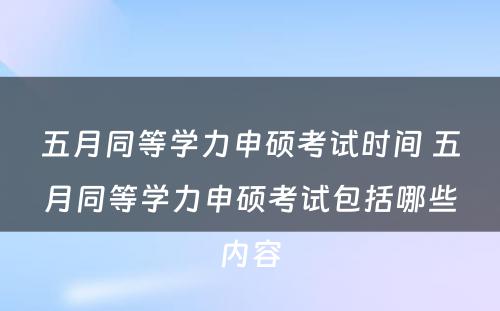 五月同等学力申硕考试时间 五月同等学力申硕考试包括哪些内容