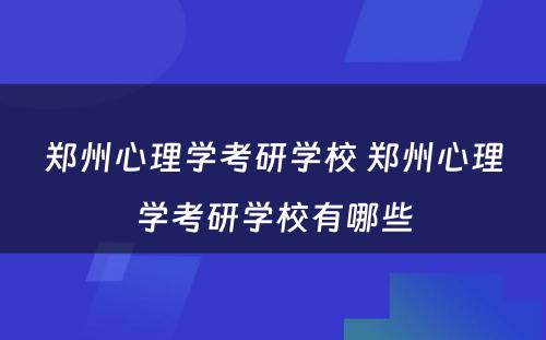 郑州心理学考研学校 郑州心理学考研学校有哪些